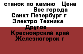 станок по камню › Цена ­ 29 000 - Все города, Санкт-Петербург г. Электро-Техника » Другое   . Красноярский край,Железногорск г.